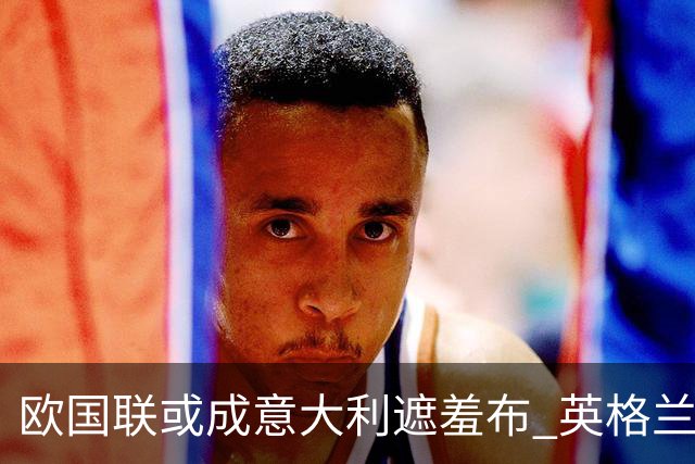 欧国联或成意大利遮羞布 英格兰生死战难赢?